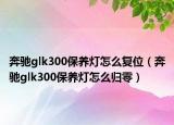 奔馳glk300保養(yǎng)燈怎么復位（奔馳glk300保養(yǎng)燈怎么歸零）