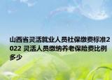 山西省靈活就業(yè)人員社保繳費(fèi)標(biāo)準(zhǔn)2022 靈活人員繳納養(yǎng)老保險(xiǎn)費(fèi)比例多少