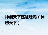 神創(chuàng)天下還能玩嗎（神創(chuàng)天下）