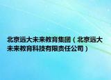 北京遠大未來教育集團（北京遠大未來教育科技有限責(zé)任公司）