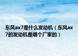 東風(fēng)ax7是什么發(fā)動機（東風(fēng)ax7的發(fā)動機是哪個廠家的）