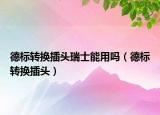 德標(biāo)轉(zhuǎn)換插頭瑞士能用嗎（德標(biāo)轉(zhuǎn)換插頭）