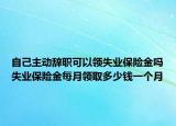自己主動辭職可以領(lǐng)失業(yè)保險金嗎失業(yè)保險金每月領(lǐng)取多少錢一個月