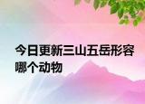 今日更新三山五岳形容哪個(gè)動(dòng)物