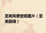 至美風(fēng)景壁紙圖片（至美前線）