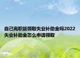自己離職能領(lǐng)取失業(yè)補(bǔ)助金嗎2022失業(yè)補(bǔ)助金怎么申請(qǐng)領(lǐng)取