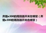 奔馳e300的雨刮器開(kāi)關(guān)在哪里（奔馳e300的雨刮器開(kāi)關(guān)在哪里）