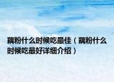 藕粉什么時(shí)候吃最佳（藕粉什么時(shí)候吃最好詳細(xì)介紹）