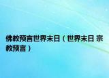 佛教預(yù)言世界末日（世界末日 宗教預(yù)言）
