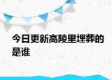 今日更新高陵里埋葬的是誰(shuí)