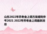 山東2022年養(yǎng)老金上調(diào)方案細(xì)則參考2021 2022年養(yǎng)老金上調(diào)最新消息