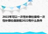2022年可以一次性補(bǔ)繳社保嗎一次性補(bǔ)繳社保新規(guī)2022有什么條件