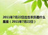 2011年7月22日出生農(nóng)歷是什么星座（2011年7月22日）