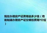 現(xiàn)在辦理房產(chǎn)證費用是多少錢（有誰知道辦理房產(chǎn)證交哪些費用?介紹）