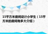 15平方米房間設(shè)計(jì)小學(xué)生（15平方米的房間有多大介紹）
