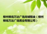 柳州柳南萬達廣場商鋪租金（柳州柳南萬達廣場置業(yè)有限公司）