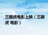 三腳虎電影上映（三腳虎 電影）