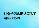 社?？ㄔ趺创_認(rèn)激活了可以代辦嗎