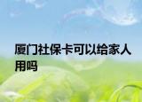 廈門社?？梢越o家人用嗎