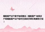 婚前房產(chǎn)過戶房子如何更名（婚前房產(chǎn) 如何過戶將婚前房產(chǎn)過戶給對(duì)方具體手續(xù)怎有哪些介紹）