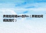 奔馳如何調(diào)am到fm（奔馳如何調(diào)氛圍燈）