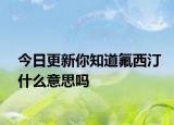 今日更新你知道氟西汀什么意思嗎