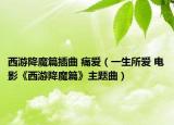 西游降魔篇插曲 痛愛（一生所愛 電影《西游降魔篇》主題曲）