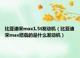 比亞迪宋max1.5t發(fā)動機（比亞迪宋max搭載的是什么發(fā)動機）