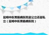 昆明中醫(yī)胃腸病醫(yī)院是公立還是私立（昆明中醫(yī)胃腸病醫(yī)院）