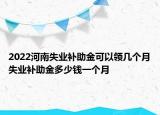 2022河南失業(yè)補助金可以領幾個月失業(yè)補助金多少錢一個月