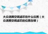 大眾速騰空調濾芯在什么位置（大眾速騰空調濾芯的位置在哪）