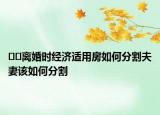 ??離婚時(shí)經(jīng)濟(jì)適用房如何分割夫妻該如何分割