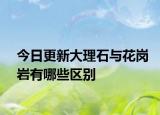 今日更新大理石與花崗巖有哪些區(qū)別