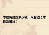 木質(zhì)踢腳線多少錢一米合適（木質(zhì)踢腳線）