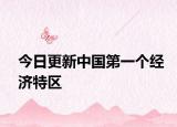 今日更新中國第一個經(jīng)濟特區(qū)