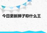 今日更新獅子稱什么王