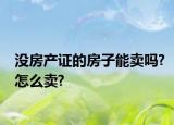 沒房產(chǎn)證的房子能賣嗎?怎么賣?
