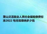 蕭山靈活就業(yè)人員社會(huì)保險(xiǎn)繳費(fèi)標(biāo)準(zhǔn)2022 每月需繳納多少錢