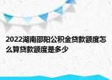2022湖南邵陽公積金貸款額度怎么算貸款額度是多少