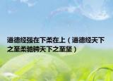 道德經(jīng)強(qiáng)在下柔在上（道德經(jīng)天下之至柔馳騁天下之至堅(jiān)）