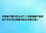 兄弟房子贈(zèng)與怎么過戶（兄弟間房產(chǎn)如何過戶可不可以用贈(zèng)予的方式啊介紹）