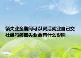 領(lǐng)失業(yè)金期間可以靈活就業(yè)自己交社保嗎領(lǐng)取失業(yè)金有什么影響