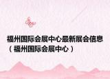 福州國(guó)際會(huì)展中心最新展會(huì)信息（福州國(guó)際會(huì)展中心）