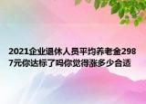 2021企業(yè)退休人員平均養(yǎng)老金2987元你達(dá)標(biāo)了嗎你覺得漲多少合適