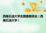 西南石油大學(xué)全國(guó)最新排名（西南石油大學(xué)）