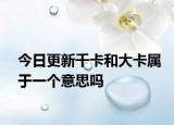 今日更新千卡和大卡屬于一個(gè)意思嗎