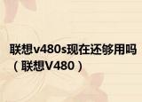 聯(lián)想v480s現(xiàn)在還夠用嗎（聯(lián)想V480）