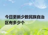 今日更新少數(shù)民族自治區(qū)有多少個(gè)