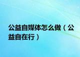 公益自媒體怎么做（公益自在行）