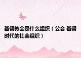 基督教會是什么組織（公會 基督時(shí)代的社會組織）